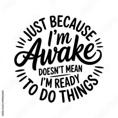 Just Because I'm Awake Doesn't Mean I'm Ready To Do Things. Vector Design Isolated on White Background