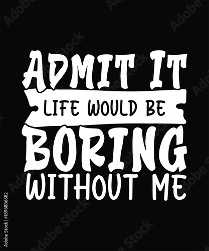 Funny Sarcastic T-shirt Design, Admit It  Life Would be boring without me 