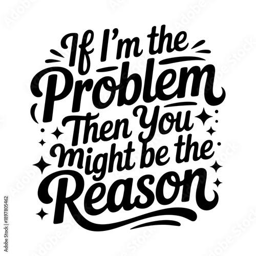 If I'm The Problem Then You Might Be The Reason. Vector Design Isolated on White Background
