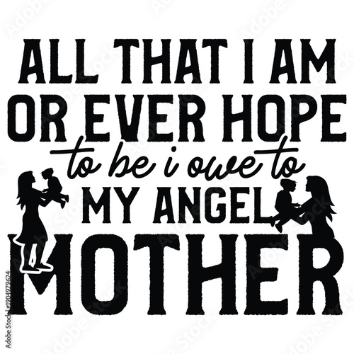 All That I Am Or Ever Hope To Be I Owe To My Angel Mother T shirt Design
