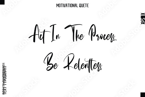 Act In The Process. Be Relentless Abstract Artistic Motivational Cursive Typography Quote
