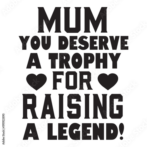 mum you deserve a trophy for raising a legend!