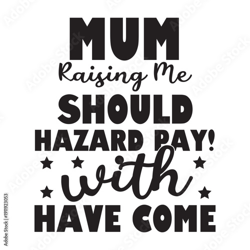 mum raising me should hazard pay with have come