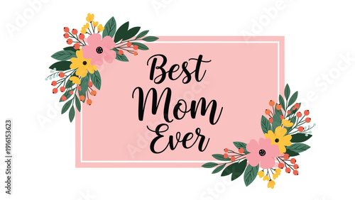 Beautiful pink frame decorated with vibrant flowers and green leaves featuring the text best mom ever for a mother day greeting card design.