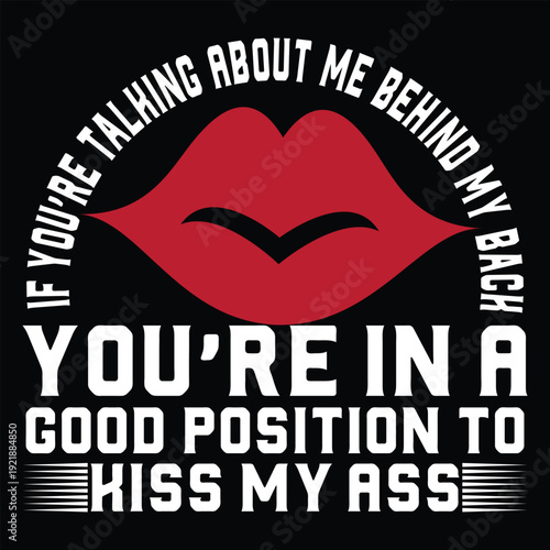 If You're Talking About Me Behind My Back You're In A Good Position To Kiss My Ass T Shirt Design