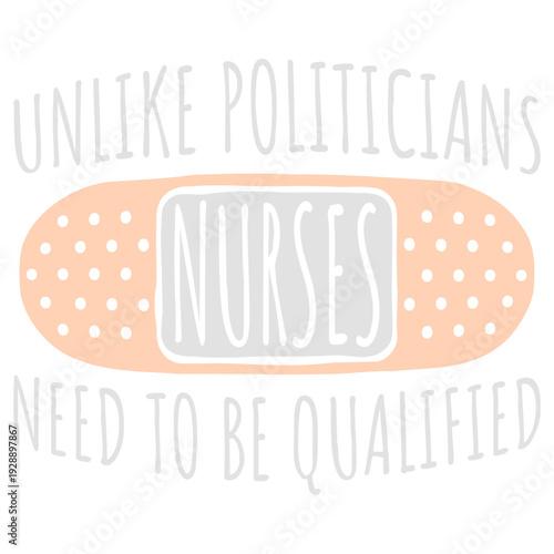 Unlike Politicians Nurses Need To Be Qualified. Nurse saying for those who believe healthcare deserves real standards. Perfect gift for nurses, medical staff, and anyone tired of unqualified leaders.