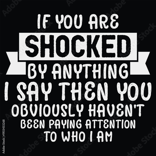 If You Are Shocked By Anything I Say Then You Obviously Haven't Been Paying Attention To Who I Am