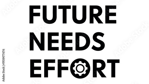 Future Needs Effort: A bold declaration of proactive planning and the importance of putting effort into shaping a better tomorrow. 