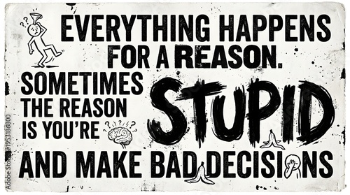 A humorous and sarcastic distressed sign with bold typography stating 'Everything happens for a reason. Sometimes the reason is you're stupid and make bad decisions.'.
