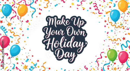 Colorful illustration of balloons, confetti, and ribbons with 'Make Up Your Own Holiday Day' text on a white background, perfect for a fun holiday design or custom celebration concept.
