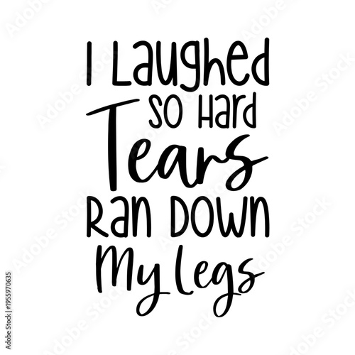 I Laughed So Hard Tears Ran Down My Legs