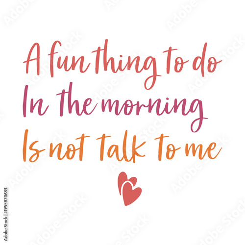 A Fun Thing To Do In The Morning Is Not Talk To Me