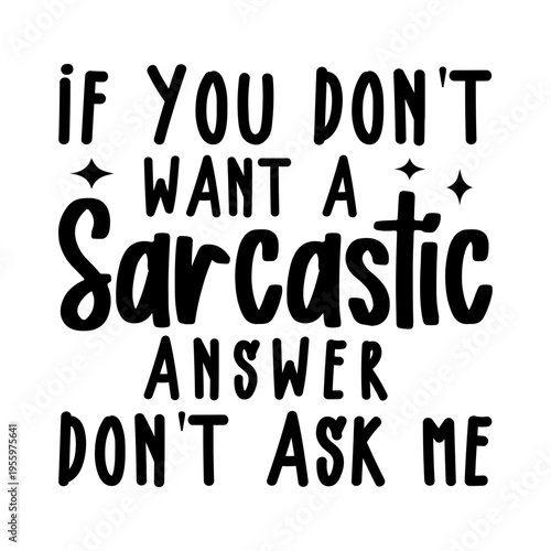 If You Don't Want A Sarcastic Answer Don't Ask Me