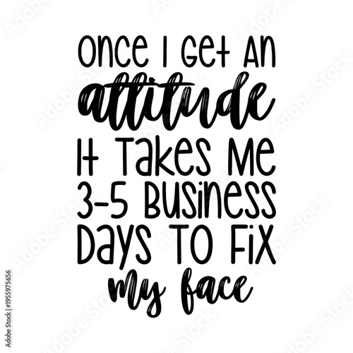 Once I Get An Attitude It Takes Me 3-5 Business Days To Fix My Face