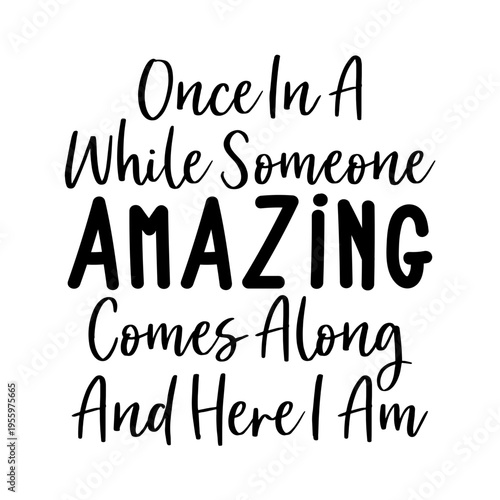 Once In A While Someone Amazing Comes Along And Here I Am