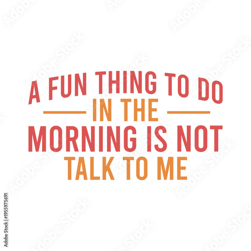 A Fun Thing To Do In The Morning Is Not Talk To Me