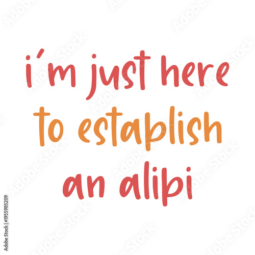 I'm Just Here To Establish An Alibi