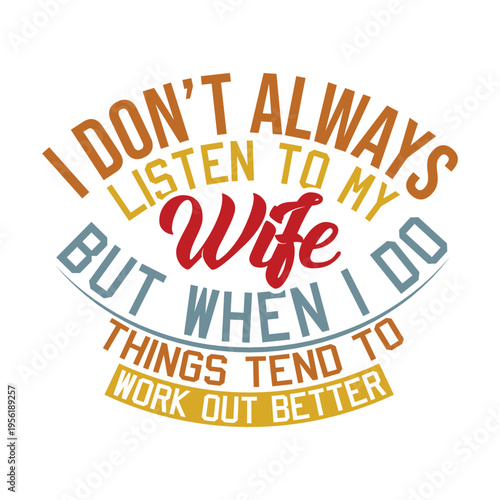 I Don’t Always Listen To My Wife But When I Do Things Tend To Work Out Better