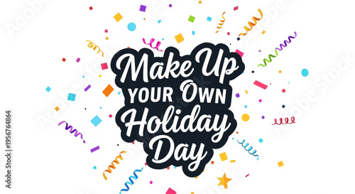 A colorful illustration of a custom holiday concept with 'Make Up YOUR Own Holiday Day' text surrounded by confetti and ribbons on a white background with playful and ecstatic feel.