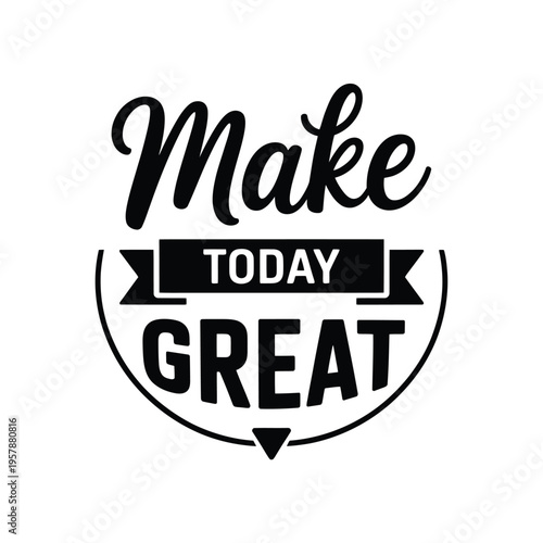 A black and white typographic design with the phrase make today great