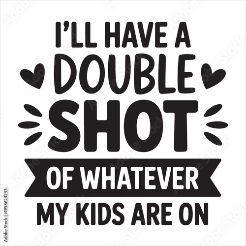 I'll Have A Double Shot Of Whatever My Kids Are On