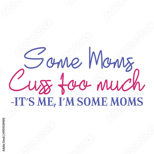 Some Moms Cuss Too Much It s Me, I m Some Moms