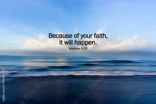 Bible verse quote - Because of your faith, it will happen. Matthew 9:29 On beach background with blue sky, rushing clouds and smooth wave motion. Christianity, faith and miracle concept.