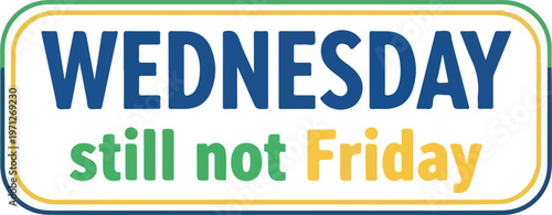 Humorous graphic capturing the universal midweek sentiment, 'Wednesday still not Friday,' perfectly illustrating the shared anticipation for the upcoming freedom of the weekend