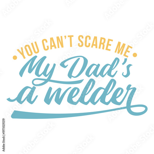 You can't scare me my dad's a welder