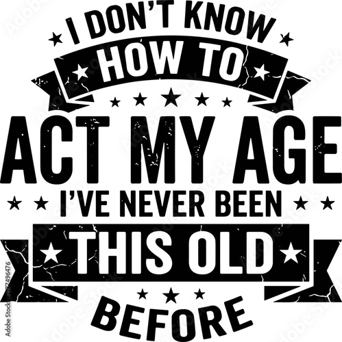 I Don’t Know How to Act My Age I’ve Never Been This Old svg, Funny Aging Quote Birthday Humor svg