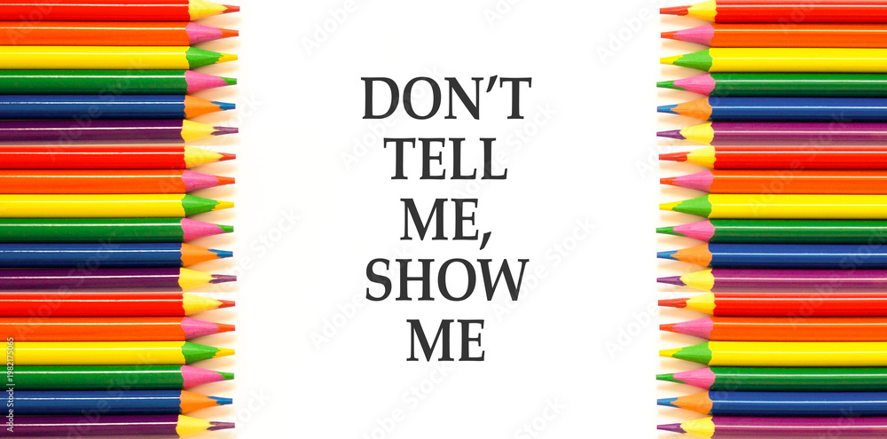 Fototapeta premium Tell or show symbol. Concept words Do not tell me, show me on beautiful white paper. Beautiful white paper background. Colored pencils. Business tell or show concept. Copy space.
