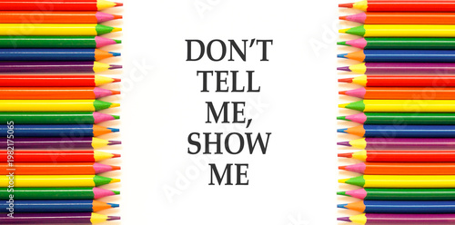 Tell or show symbol. Concept words Do not tell me, show me on beautiful white paper. Beautiful white paper background. Colored pencils. Business tell or show concept. Copy space.
