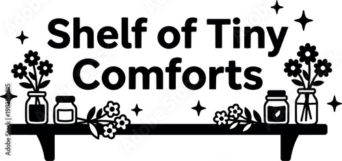 Black and white serif lettering shelf of tiny comforts with flowers and jars