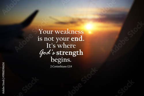 Bible verse quote - Your weakness is not your end. It's where God's strength begins. 2 Corinthians 12:9 on blur background of sunset view through airplane window. Christianity.