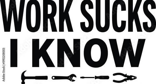 Black and white graphic design with the phrase 'WORK SUCKS I KNOW' above silhouettes of common hand tools like a hammer, wrench, screwdriver, and pliers.