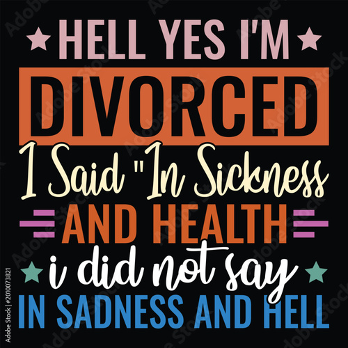 Hell Yes I'm Divorced I said in sickness and health i did not say in sadness and hell
