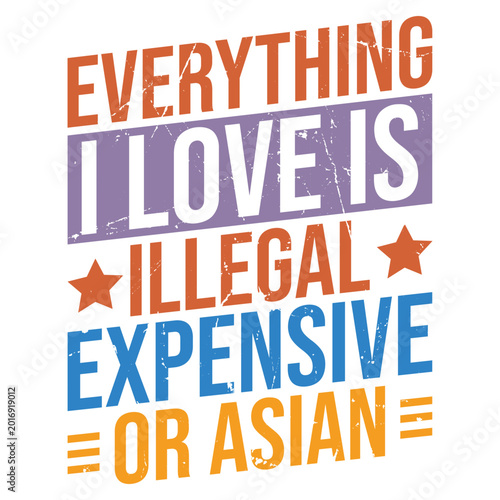 Everything I Love is Illegal Expensive or Asian