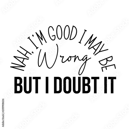 Nah I'm Good I May Be Wrong But I Doubt It Funny Confident SVG Quote for Shirts Tumblers