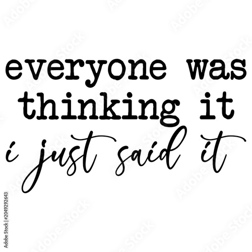 Everyone Was Thinking It I Just Said It
