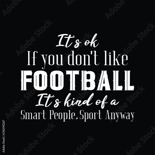 It's Ok If You Don't Like Football, Funny Football Sarcastic Quote Typography Design for T-shirt and Apparel Merchandise