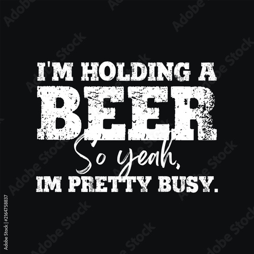 I'm Holding A Beer, So Yeah I'm Pretty Busy, Funny Humorous Beer Lover Slogan Typography Design for T-shirt and Apparel Merchandise